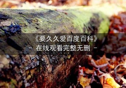 《要久久爱百度百科》- 在线观看完整无删 - 当爱情与命运交织,谁将付出代价?