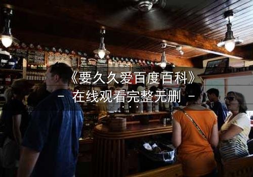 《要久久爱百度百科》- 在线观看完整无删 - 当爱情与命运碰撞,谁将主宰结局?