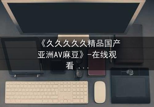 《久久久久久精品国产亚洲AV麻豆》-在线观看 - 完整无删第7集