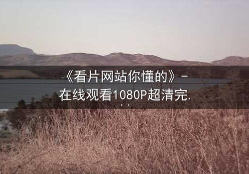 《看片网站你懂的》- 在线观看1080P超清完整版 - 揭开隐藏的真相