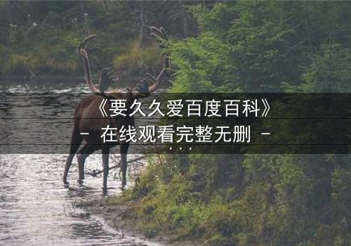 《要久久爱百度百科》- 在线观看完整无删 - 当爱情与命运碰撞,谁将主宰结局?