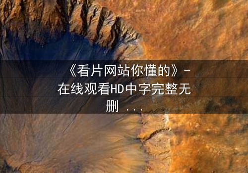 《看片网站你懂的》-在线观看HD中字完整无删 - 当隐秘入口成为致命陷阱