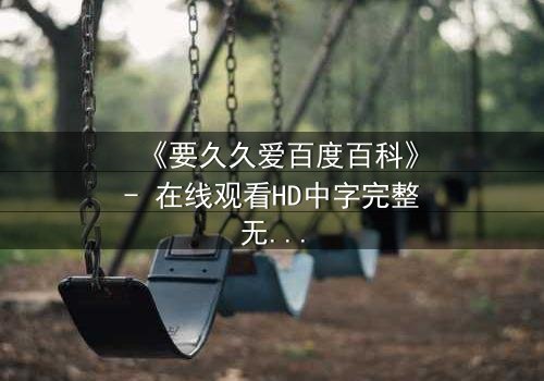 《要久久爱百度百科》- 在线观看HD中字完整无删 - 当爱情与命运交织,你敢赌上一切吗?