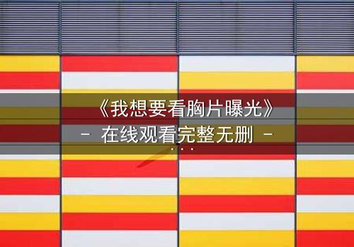 《我想要看胸片曝光》- 在线观看完整无删 - 揭开医疗黑幕的惊心之旅