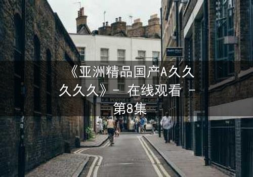 《亚洲精品国产A久久久久久》- 在线观看 - 第8集