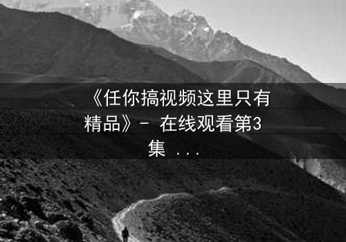 《任你搞视频这里只有精品》- 在线观看第3集 - 真相背后藏着什么?