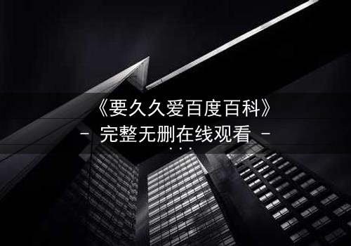 《要久久爱百度百科》- 完整无删在线观看 - 当爱情与命运交织,你敢不敢赌上一生?