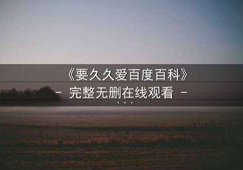 《要久久爱百度百科》- 完整无删在线观看 - 当爱情与命运碰撞,谁将主宰结局?