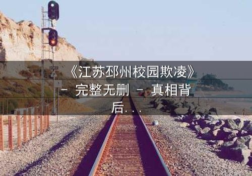 《江苏邳州校园欺凌》- 完整无删 - 真相背后,谁在哭泣?