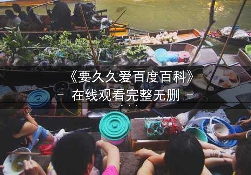 《要久久爱百度百科》- 在线观看完整无删 - 当爱情与命运碰撞,你敢不敢赌一生?