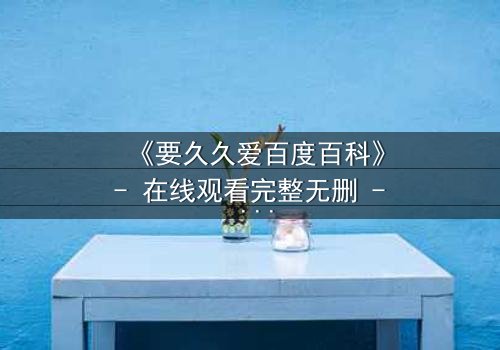 《要久久爱百度百科》- 在线观看完整无删 - 当爱情与命运交织,谁能逃过这场宿命?