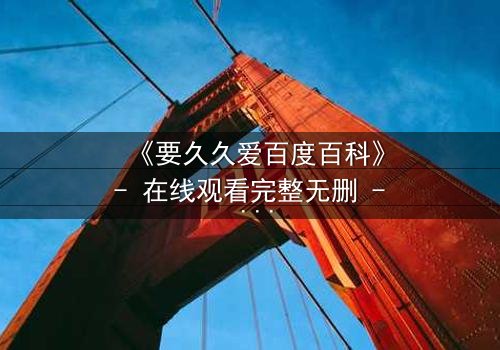 《要久久爱百度百科》- 在线观看完整无删 - 当爱情与命运激烈碰撞,谁将赢得最终救赎?