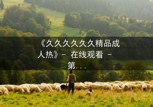 《久久久久久久精品成人热》- 在线观看 - 第7集 HD中字