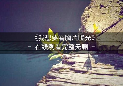 《我想要看胸片曝光》- 在线观看完整无删 - 真相背后隐藏的惊天秘密