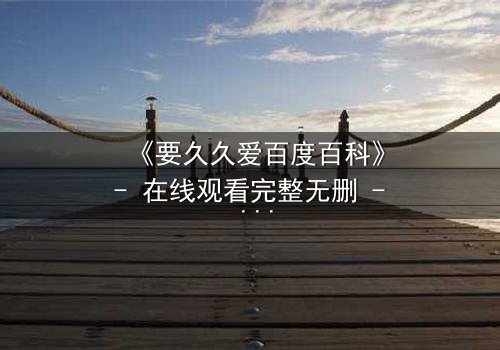 《要久久爱百度百科》- 在线观看完整无删 - 当爱情与命运交织,你敢赌上一切吗?