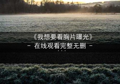 《我想要看胸片曝光》- 在线观看完整无删 - 当秘密成为致命武器