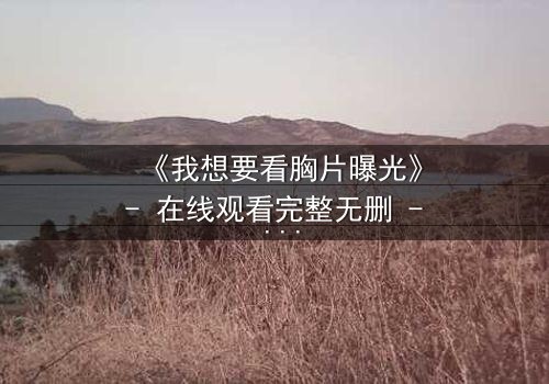 《我想要看胸片曝光》- 在线观看完整无删 - 真相背后隐藏的致命秘密