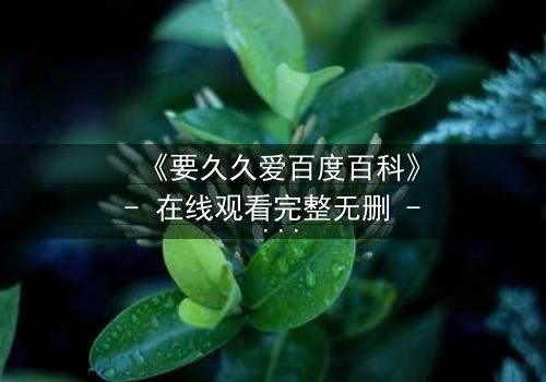 《要久久爱百度百科》- 在线观看完整无删 - 当爱情与命运交织,谁将付出代价?