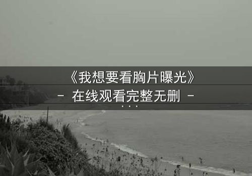 《我想要看胸片曝光》- 在线观看完整无删 - 真相背后,谁在操控命运?