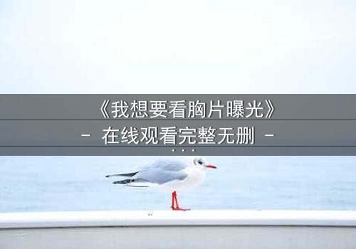 《我想要看胸片曝光》- 在线观看完整无删 - 揭开医疗黑幕的惊心之旅