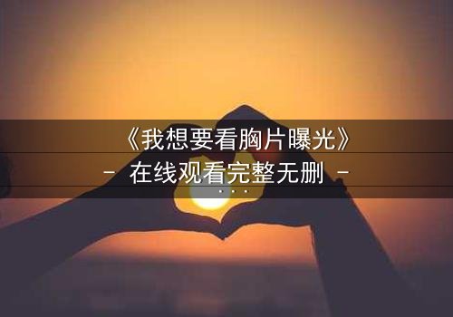 《我想要看胸片曝光》- 在线观看完整无删 - 真相背后,谁在操控命运?