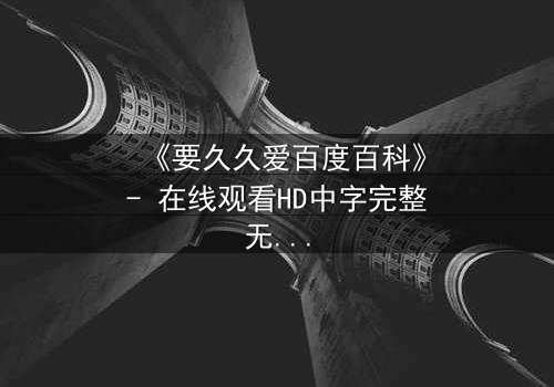 《要久久爱百度百科》- 在线观看HD中字完整无删 - 当爱情跨越时空,你敢直面真相吗?
