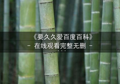 《要久久爱百度百科》- 在线观看完整无删 - 当爱情与命运交织,你敢不敢赌上一切?