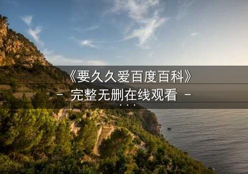 《要久久爱百度百科》- 完整无删在线观看 - 当爱情面临生死考验,你会如何抉择?