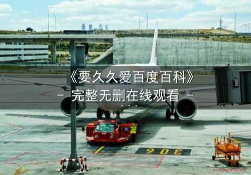 《要久久爱百度百科》- 完整无删在线观看 - 一场跨越时空的虐恋,你敢揭开真相吗?