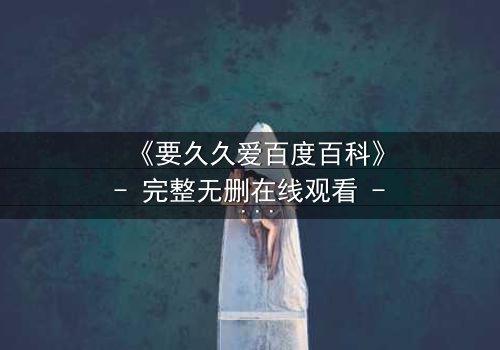 《要久久爱百度百科》- 完整无删在线观看 - 当爱情跨越生死,你敢不敢赌上永恒?