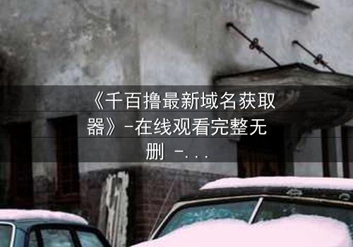 《千百撸最新域名获取器》-在线观看完整无删 - 当虚拟世界成为致命陷阱