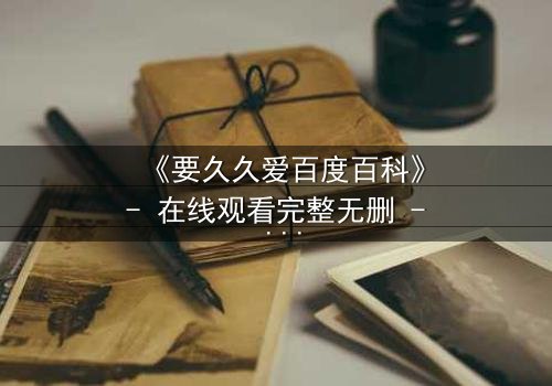 《要久久爱百度百科》- 在线观看完整无删 - 当爱情与命运交织,你敢直面真相吗?