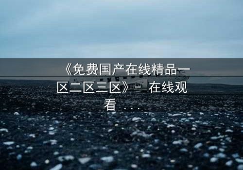 《免费国产在线精品一区二区三区》- 在线观看 - 第8集