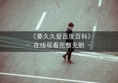 《要久久爱百度百科》- 在线观看完整无删 - 揭秘爱情与命运的终极博弈
