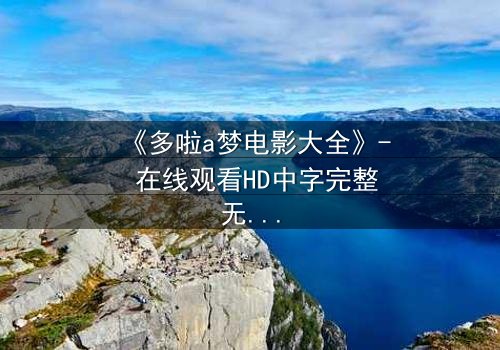 《多啦a梦电影大全》- 在线观看HD中字完整无删 - 揭秘大雄与哆啦A梦的终极冒险