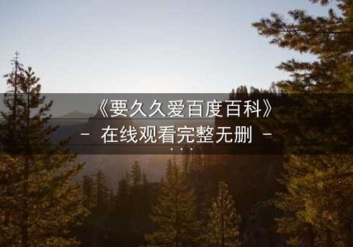 《要久久爱百度百科》- 在线观看完整无删 - 当爱情与命运交织,谁将主宰结局?