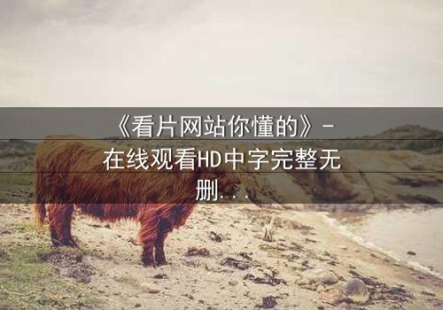《看片网站你懂的》- 在线观看HD中字完整无删版 - 当你的秘密被全网直播