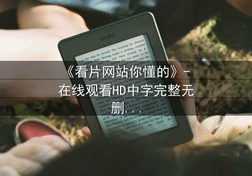 《看片网站你懂的》- 在线观看HD中字完整无删版 - 当你的秘密被全网直播