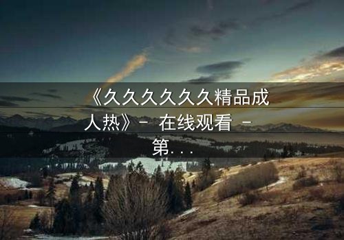 《久久久久久久精品成人热》- 在线观看 - 第3集 HD中字