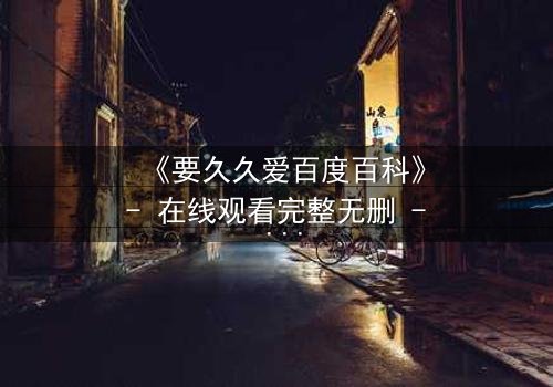 《要久久爱百度百科》- 在线观看完整无删 - 当爱情与谎言交织,谁才是最终的赢家?