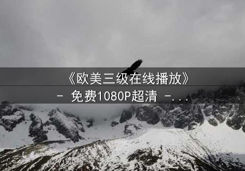 《欧美三级在线播放》- 免费1080P超清 - 第3集完整无删