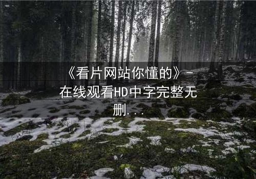 《看片网站你懂的》- 在线观看HD中字完整无删 - 当你的秘密被屏幕另一端的人实时监控