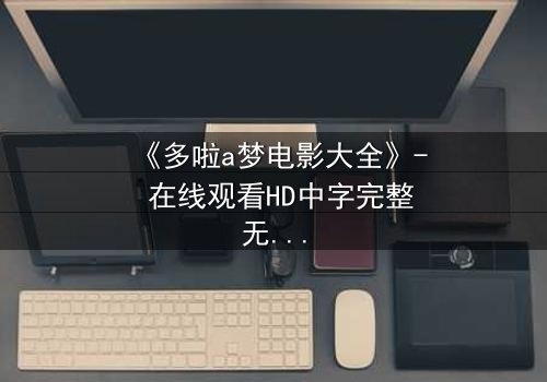 《多啦a梦电影大全》- 在线观看HD中字完整无删 - 揭秘大雄与哆啦A梦的终极冒险