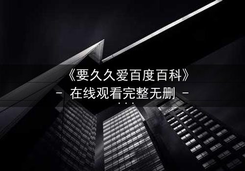 《要久久爱百度百科》- 在线观看完整无删 - 爱情与背叛的终极考验