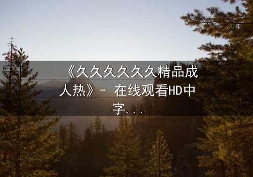 《久久久久久久精品成人热》- 在线观看HD中字 - 第7集完整无删
