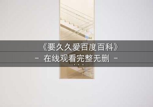 《要久久爱百度百科》- 在线观看完整无删 - 当爱情跨越生死,真相能否永恒?