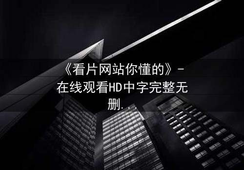 《看片网站你懂的》- 在线观看HD中字完整无删 - 当屏幕背后藏着致命交易