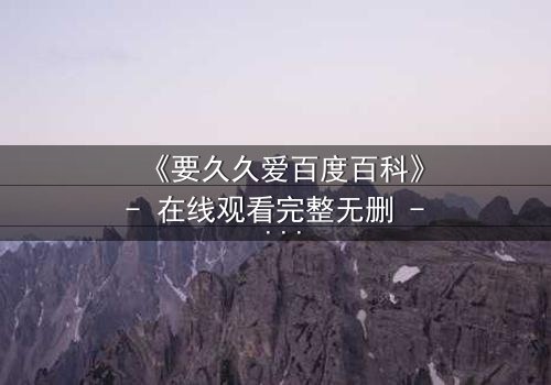 《要久久爱百度百科》- 在线观看完整无删 - 一场跨越时空的虐恋如何改写命运?