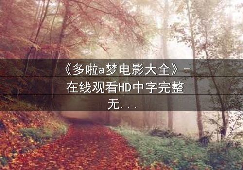 《多啦a梦电影大全》- 在线观看HD中字完整无删版 - 揭秘大雄与哆啦A梦的终极冒险,隐藏的秘密即将揭晓!