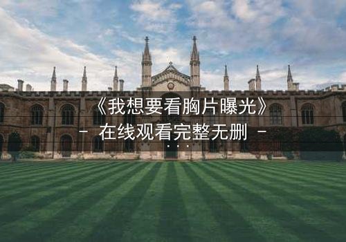 《我想要看胸片曝光》- 在线观看完整无删 - 真相背后,谁在操控一切?